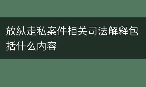 放纵走私案件相关司法解释包括什么内容