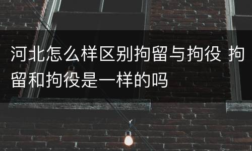 河北怎么样区别拘留与拘役 拘留和拘役是一样的吗