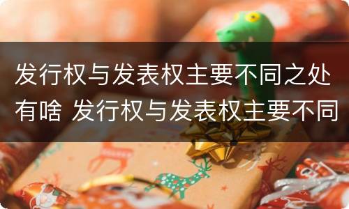 发行权与发表权主要不同之处有啥 发行权与发表权主要不同之处有啥区别