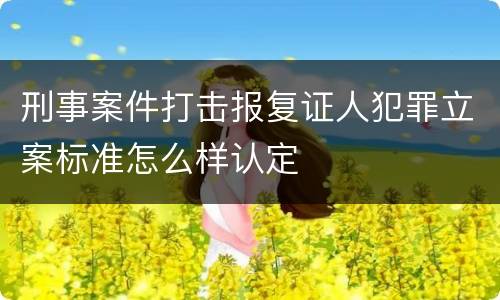 刑事案件打击报复证人犯罪立案标准怎么样认定