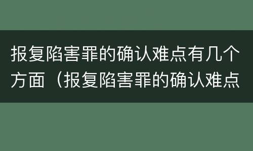 报复陷害罪的确认难点有几个方面（报复陷害罪的确认难点有几个方面）