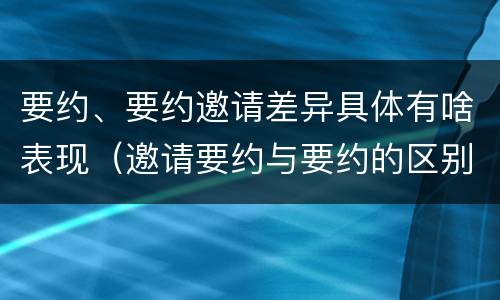 要约、要约邀请差异具体有啥表现（邀请要约与要约的区别）