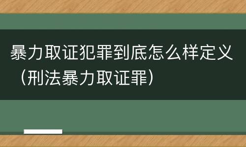 暴力取证犯罪到底怎么样定义（刑法暴力取证罪）