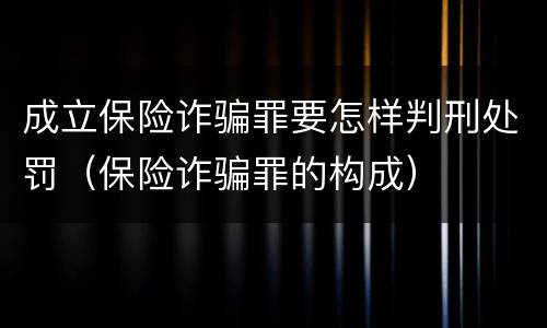 成立保险诈骗罪要怎样判刑处罚（保险诈骗罪的构成）