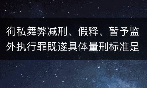 徇私舞弊减刑、假释、暂予监外执行罪既遂具体量刑标准是什么