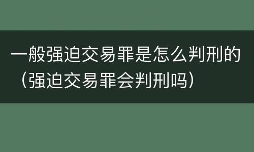 一般强迫交易罪是怎么判刑的（强迫交易罪会判刑吗）