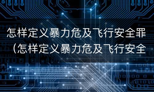 怎样定义暴力危及飞行安全罪（怎样定义暴力危及飞行安全罪）
