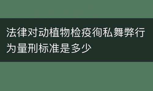 法律对动植物检疫徇私舞弊行为量刑标准是多少