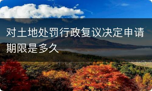 对土地处罚行政复议决定申请期限是多久