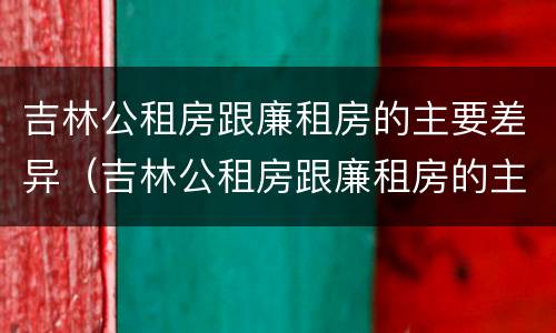 吉林公租房跟廉租房的主要差异（吉林公租房跟廉租房的主要差异在哪）