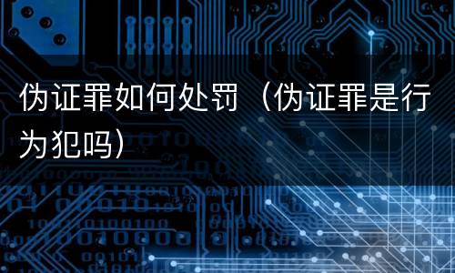伪证罪如何处罚（伪证罪是行为犯吗）