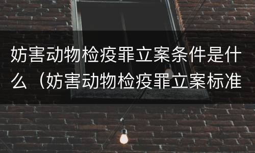 妨害动物检疫罪立案条件是什么（妨害动物检疫罪立案标准）