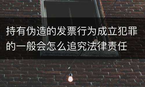 持有伪造的发票行为成立犯罪的一般会怎么追究法律责任
