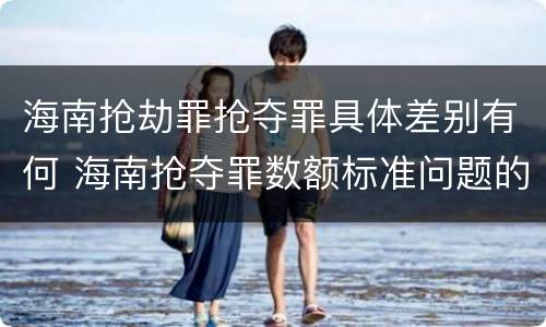 海南抢劫罪抢夺罪具体差别有何 海南抢夺罪数额标准问题的规定