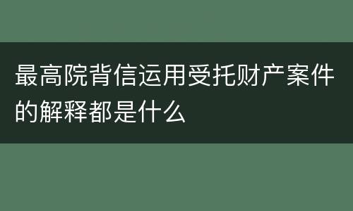 最高院背信运用受托财产案件的解释都是什么