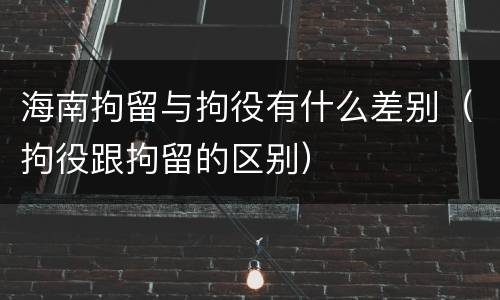 海南拘留与拘役有什么差别（拘役跟拘留的区别）