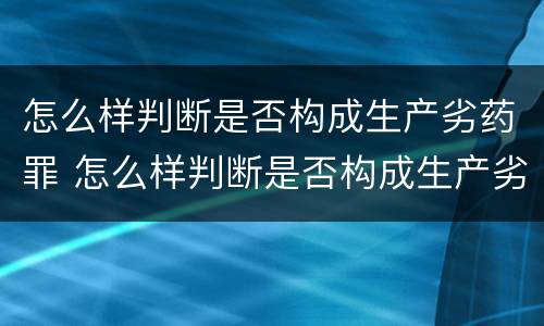怎么样判断是否构成生产劣药罪 怎么样判断是否构成生产劣药罪呢