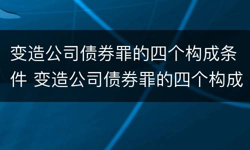 变造公司债券罪的四个构成条件 变造公司债券罪的四个构成条件包括