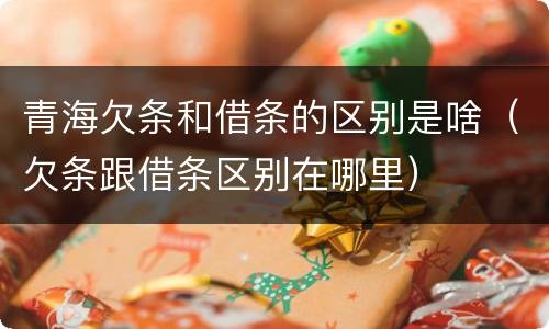 青海欠条和借条的区别是啥（欠条跟借条区别在哪里）