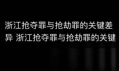 浙江抢夺罪与抢劫罪的关键差异 浙江抢夺罪与抢劫罪的关键差异是什么