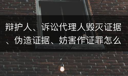 辩护人、诉讼代理人毁灭证据、伪造证据、妨害作证罪怎么构成的