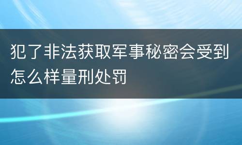 犯了非法获取军事秘密会受到怎么样量刑处罚