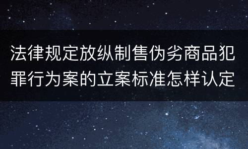法律规定放纵制售伪劣商品犯罪行为案的立案标准怎样认定