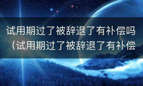 试用期过了被辞退了有补偿吗（试用期过了被辞退了有补偿吗怎么算）