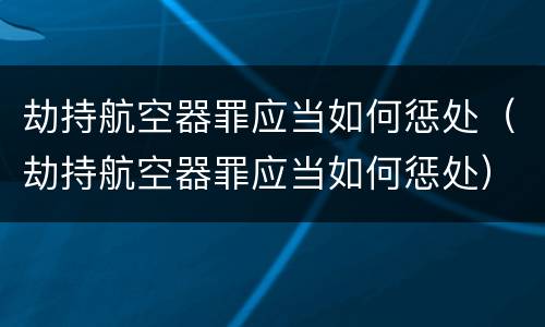 劫持航空器罪应当如何惩处（劫持航空器罪应当如何惩处）