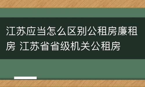 江苏应当怎么区别公租房廉租房 江苏省省级机关公租房