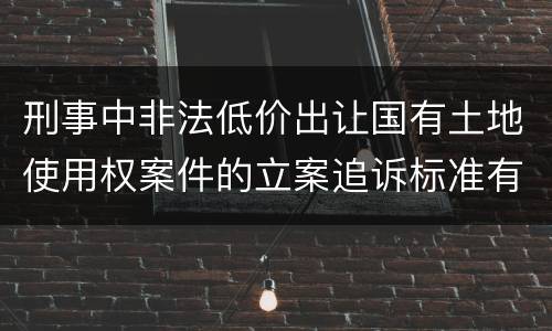 刑事中非法低价出让国有土地使用权案件的立案追诉标准有怎样的规定