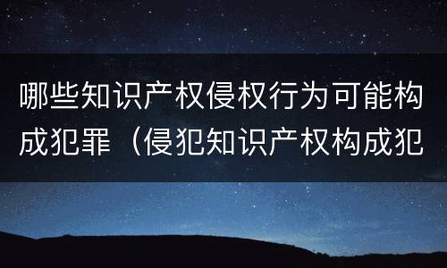 哪些知识产权侵权行为可能构成犯罪（侵犯知识产权构成犯罪吗）