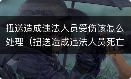 扭送造成违法人员受伤该怎么处理（扭送造成违法人员死亡）