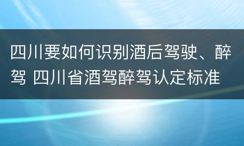 四川要如何识别酒后驾驶、醉驾 四川省酒驾醉驾认定标准