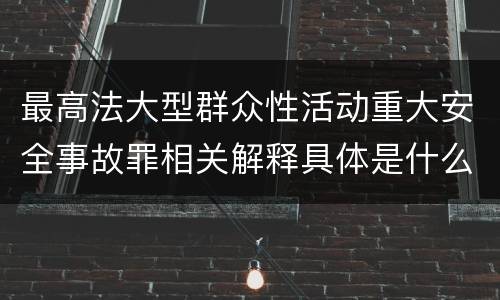 最高法大型群众性活动重大安全事故罪相关解释具体是什么重要内容