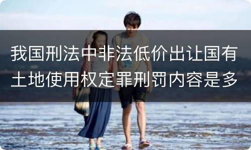 我国刑法中非法低价出让国有土地使用权定罪刑罚内容是多少