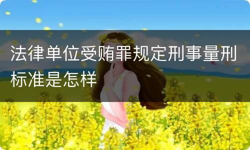 法律单位受贿罪规定刑事量刑标准是怎样