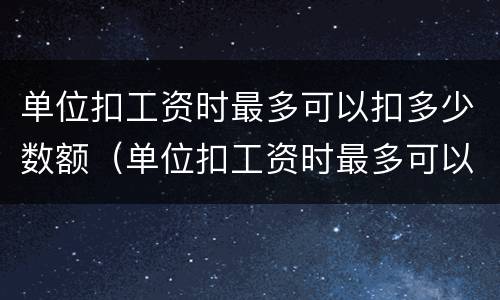 单位扣工资时最多可以扣多少数额（单位扣工资时最多可以扣多少数额的）