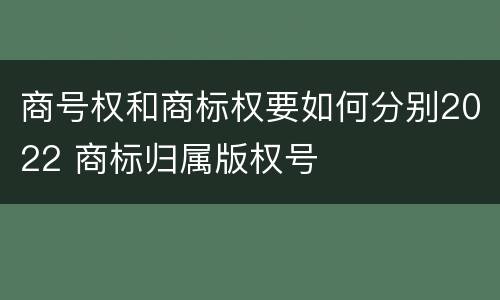 商号权和商标权要如何分别2022 商标归属版权号