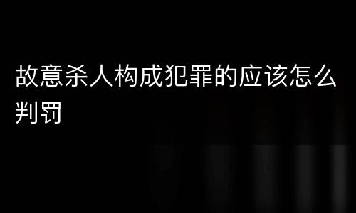 故意杀人构成犯罪的应该怎么判罚