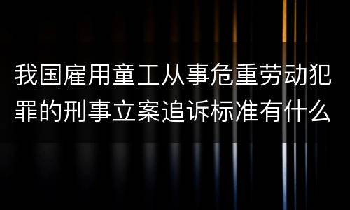 我国雇用童工从事危重劳动犯罪的刑事立案追诉标准有什么规定