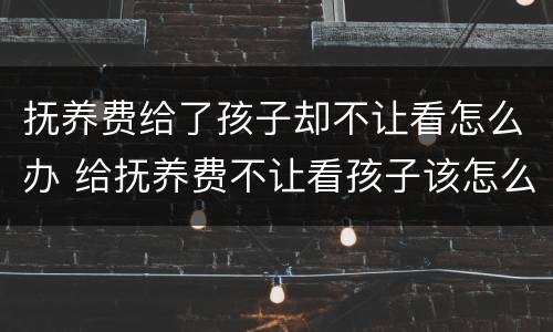 抚养费给了孩子却不让看怎么办 给抚养费不让看孩子该怎么办