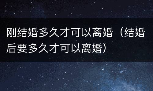 刚结婚多久才可以离婚（结婚后要多久才可以离婚）