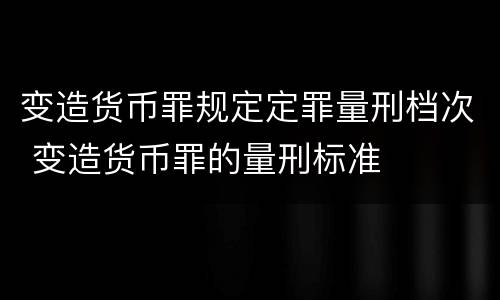 变造货币罪规定定罪量刑档次 变造货币罪的量刑标准