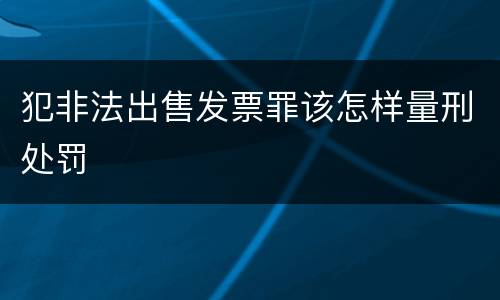 犯非法出售发票罪该怎样量刑处罚