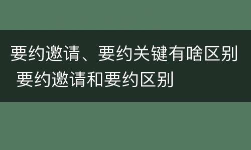 要约邀请、要约关键有啥区别 要约邀请和要约区别