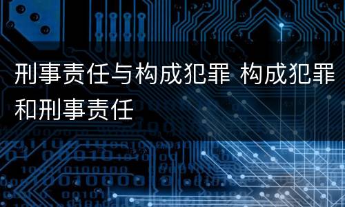 刑事责任与构成犯罪 构成犯罪和刑事责任