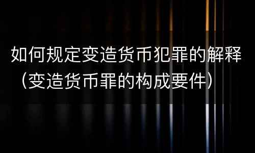 如何规定变造货币犯罪的解释（变造货币罪的构成要件）