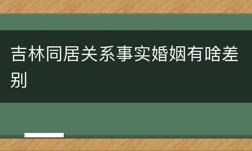 吉林同居关系事实婚姻有啥差别