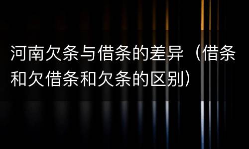 河南欠条与借条的差异（借条和欠借条和欠条的区别）